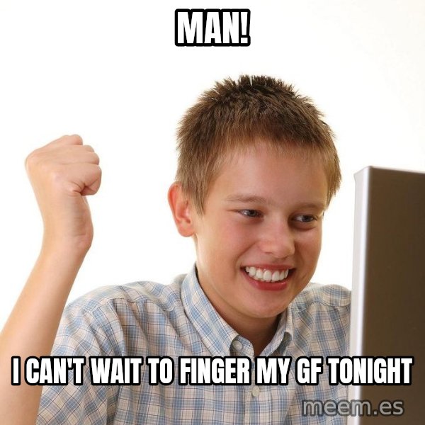 First Day on the internet kid meme: MAN! / I CAN'T WAIT TO FINGER MY GF TONIGHT