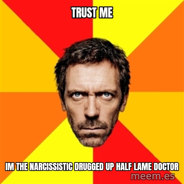 Diagnostic House meme: trust me / im the narcissistic drugged up half lame doctor