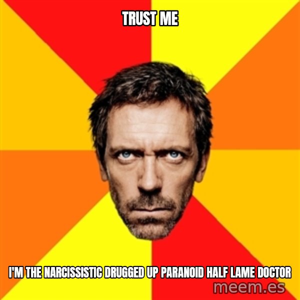 Diagnostic House meme: Trust me / i'm the narcissistic drugged up paranoid half lame doctor