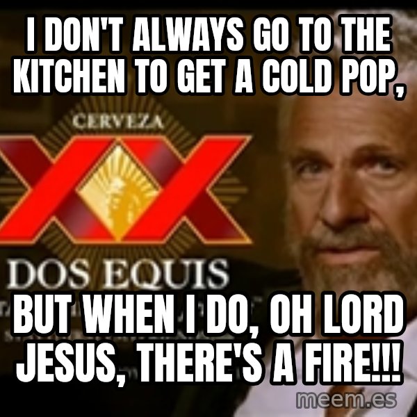 The Most Interesting Man In The World meme: I don't always go to the kitchen to get a cold pop, / but when I do, Oh lord jesus, there's a fire!!!