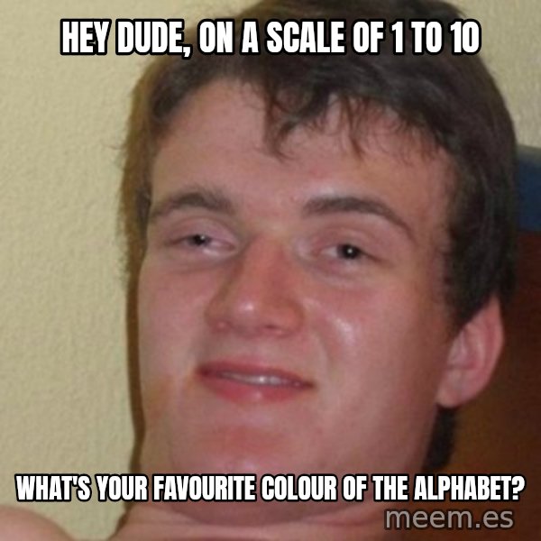 really high guy meme: Hey Dude, on a scale of 1 to﻿ 10 / What's your FAVOURITE COLOUR of the alphabet?