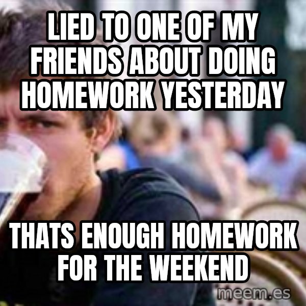 The Lazy College Senior meme: Lied to one of my friends about doing homework yesterday / thats enough homework for the weekend