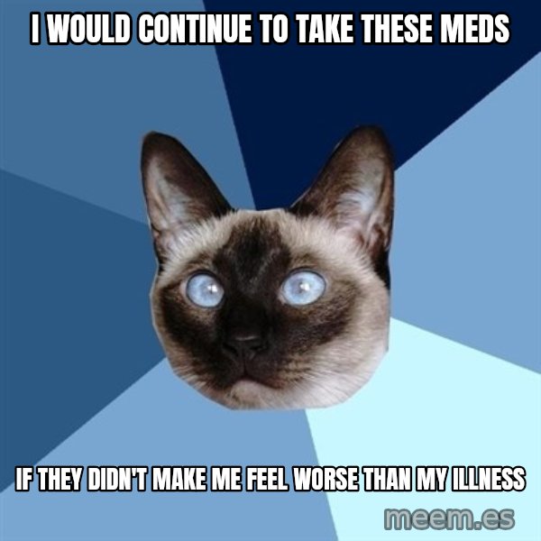Chronic Illness Cat meme: i would continue to take these meds / if they didn't make me feel worse than my illness