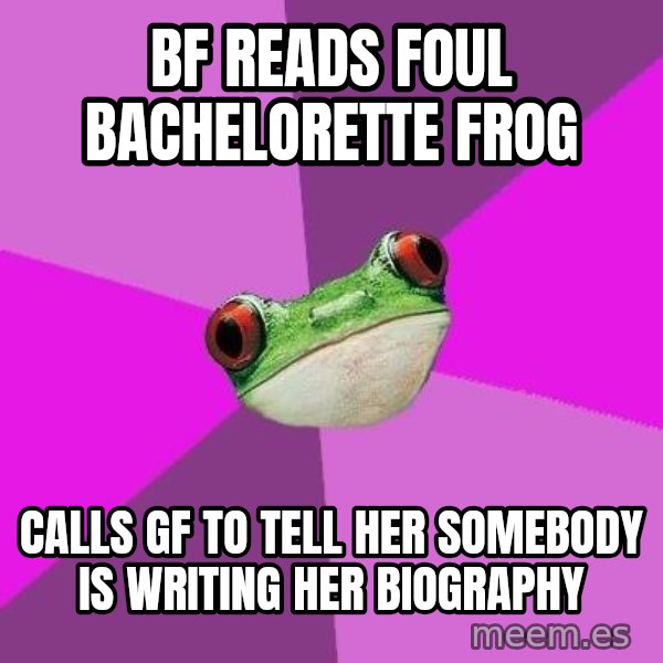 Foul Bachelorette Frog meme: bf reads foul bachelorette frog / calls gf to tell her somebody is writing her biography