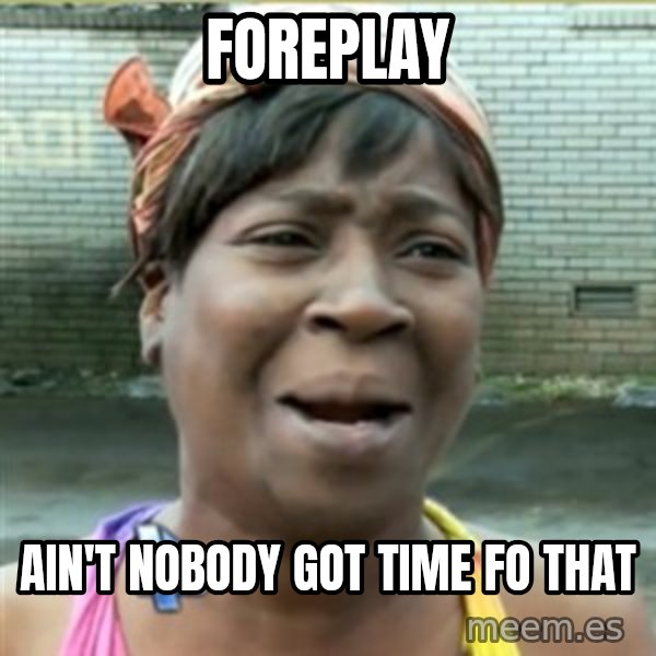 Ain't Nobody got time fo that meme: foreplay / Ain't Nobody got time fo that