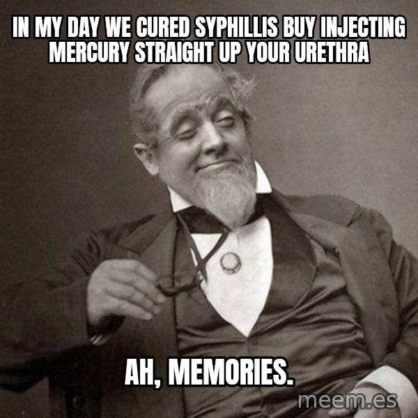 1889 [10] guy meme: In my day we cured syphillis buy injecting mercury straight up your urethra / ah, memories.