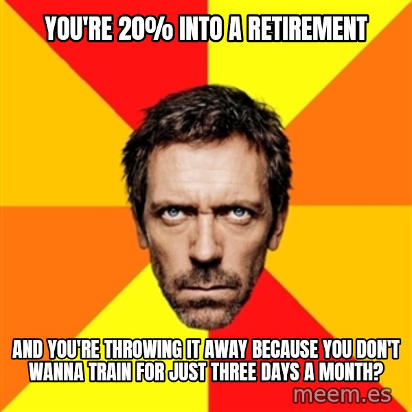 Diagnostic House meme: You're 20% into a retirement / and you're throwing it away because you don't wanna train for just three days a month?