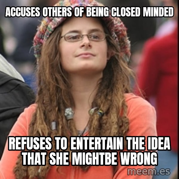 College Liberal meme: accuses others of being closed minded / refuses to entertain the idea that she mightbe wrong