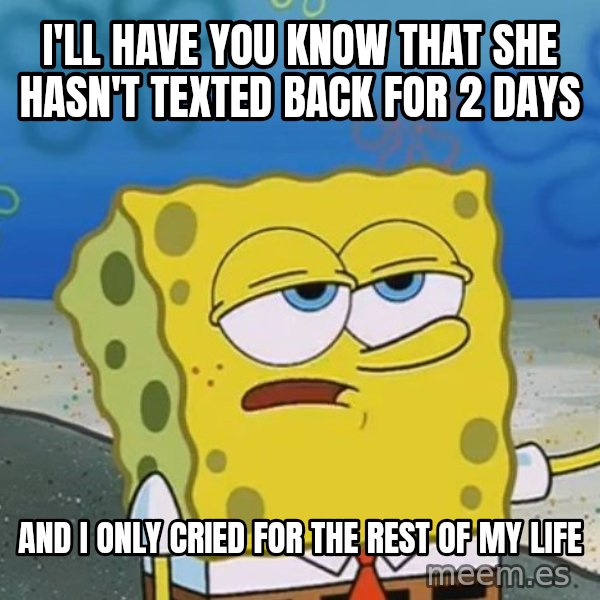 I'll have you know Spongebob meme: I'll have you know that she hasn't texted back for 2 days / and i only cried for the rest of my life