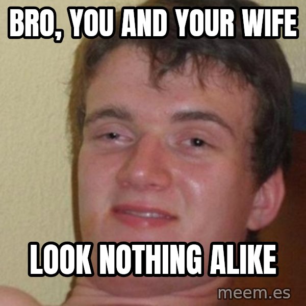 really high guy meme: bro, you and your wife / look nothing alike