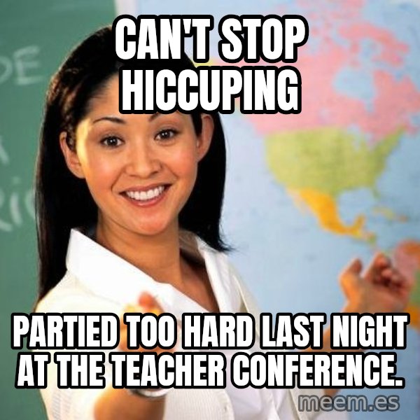 Unhelpful High School Teacher meme: can't stop hiccuping / partied too hard last night at the teacher CONFERENCE.