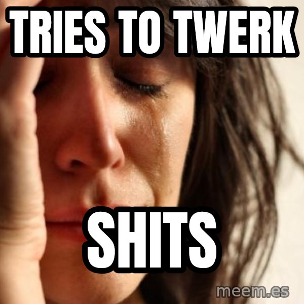 First World Problems meme: Tries to twerk / shits