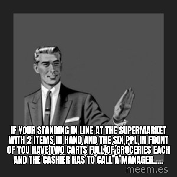 kill yourself guy meme: IF YOUR STANDING IN LINE AT THE SUPERMARKET WITH 2 ITEMS IN HAND AND THE SIX PPL IN FRONT OF YOU HAVE TWO  CARTS FULL OF GROCERIES EACH AND THE CASHIER HAS TO CALL A MANAGER.....