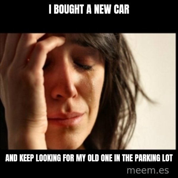 First World Problems meme: I bought a new car / and keep looking for my old one in the parking lot