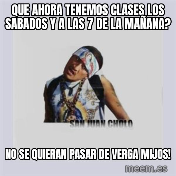 san juan cholo meme: QUE AHORA TENEMOS CLASES LOS SABADOS Y A LAS 7 DE LA MAÑANA? / NO SE QUIERAN PASAR DE VERGA MIJOS!
