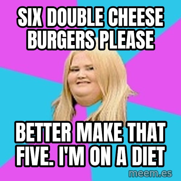 Fat Girl meme: six double cheese burgers please / better make that five. i'm on a diet