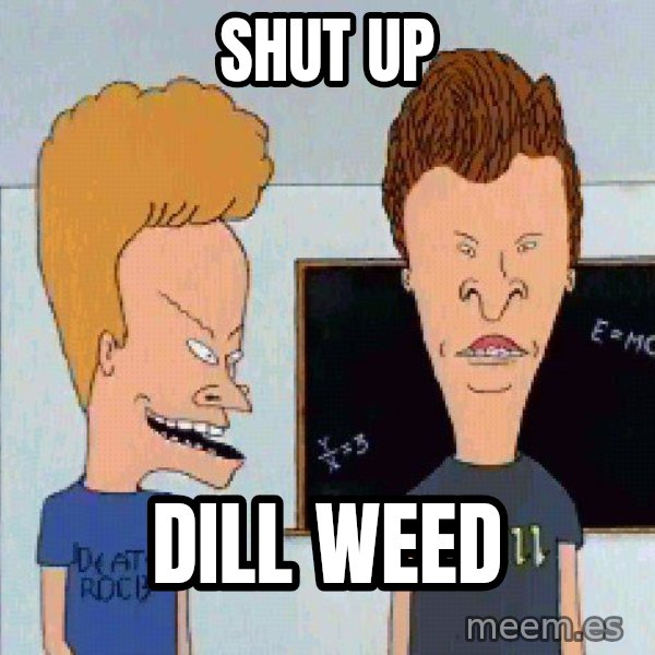 Beavis and butthead meme: Shut up / Dill Weed