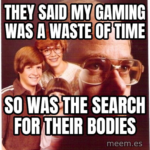Vengeance Dad meme: They said my gaming was a waste of time / So was the search for their bodies