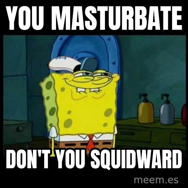 Don't you, Squidward? meme: YOU MASTURBATE / DON'T YOU SQUIDWARD
