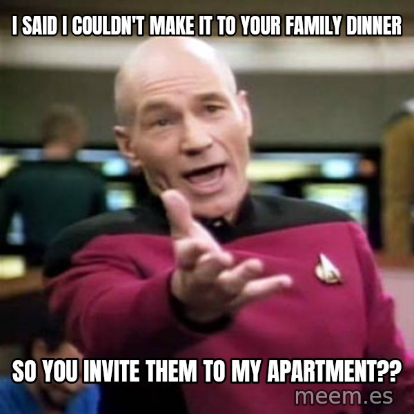 Picard Wtf meme: i said i couldn't make it to your family dinner / so you invite them to my apartment??
