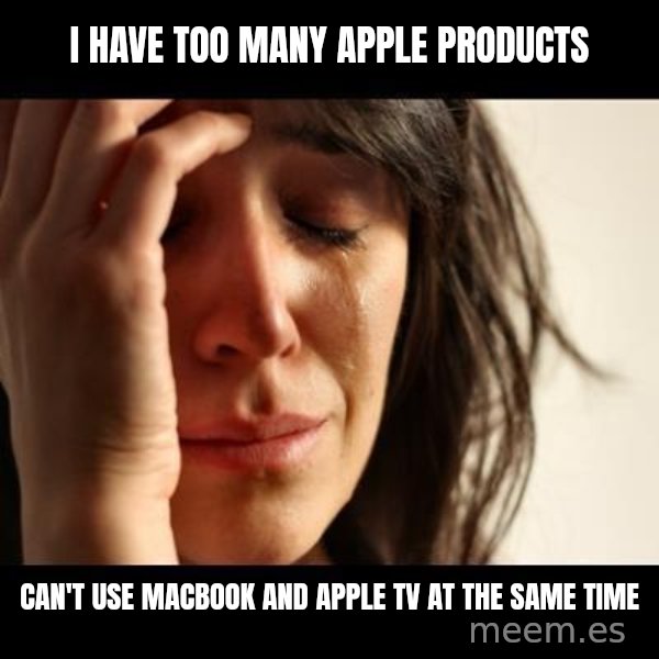 crying girl sad meme: I have too many apple products / can't use macbook and apple tv at the same time