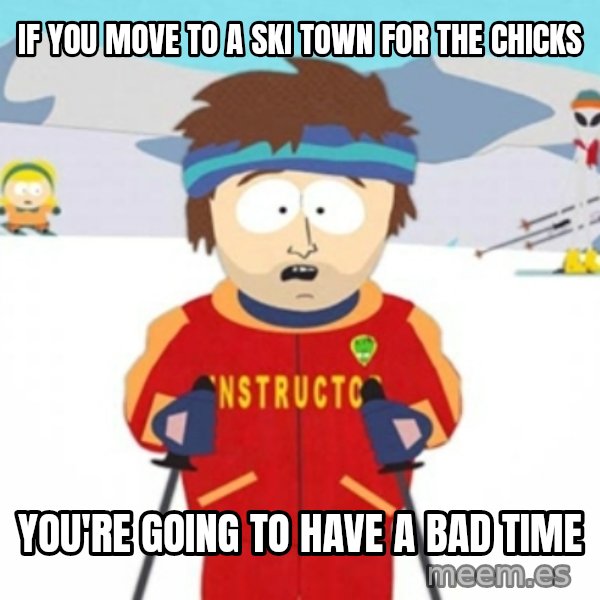 Bad time ski instructor 1 meme: if you move to a ski town for the chicks / you're going to have a bad time