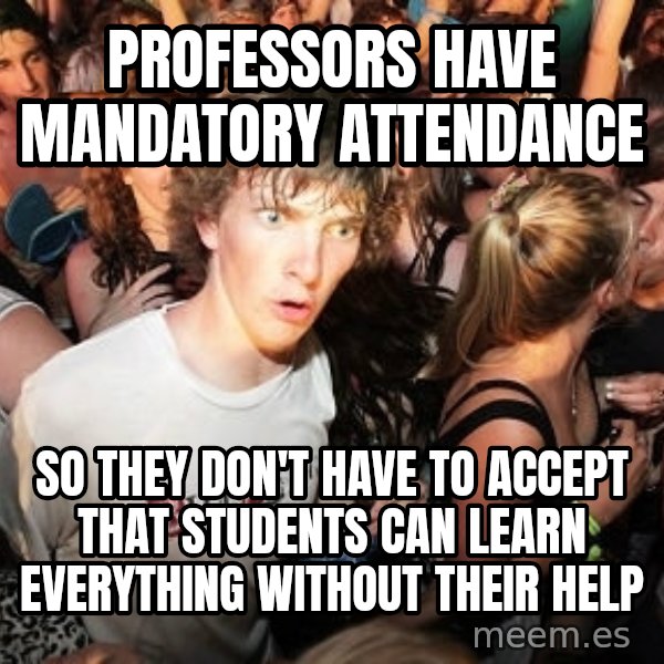 Sudden Realization Ralph meme: PROFESSORS HAVE MANDATORY ATTENDANCE / SO THEY DON'T HAVE TO ACCEPT THAT STUDENTS CAN LEARN  EVERYTHING WITHOUT THEIR HELP