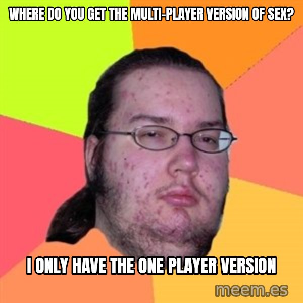 Butthurt Dweller meme: where do you get the multi-player version of sex? / I only have the one player version