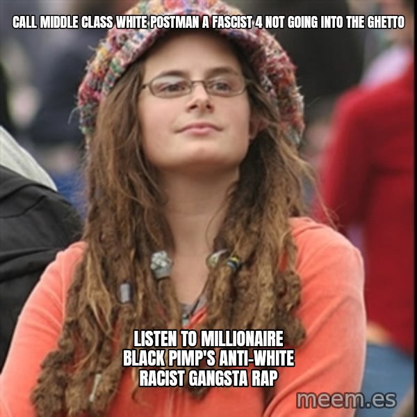 College Liberal meme: CALL MIDDLE CLASS WHITE POSTMAN a FASCIST 4 NOT GOING INTO THE GHETTO / LISTEN TO MILLIONAIRE BLACK PIMP'S ANTI-WHITE RACIST GANGSTA RAP