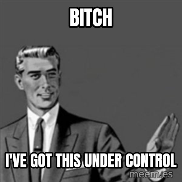 Correction Guy meme: bitch / I'VE GOT THIS UNDER control