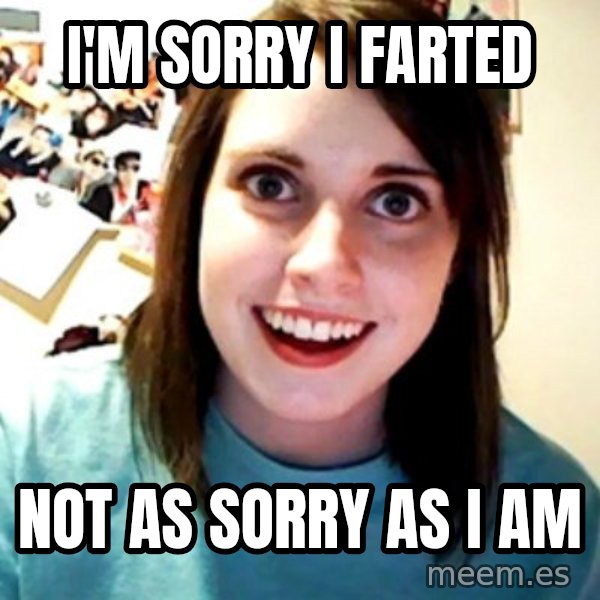 Overly Obsessed Girlfriend meme: I'm sorry I farted / Not as sorry as I am