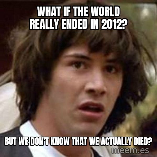 Conspiracy Keanu meme: What if the world really ended in 2012? / But we don't know that we actually died?