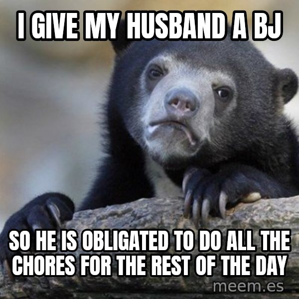 Confession Bear meme: I give my husband a bj / so he is obligated to do all the chores for the rest of the day