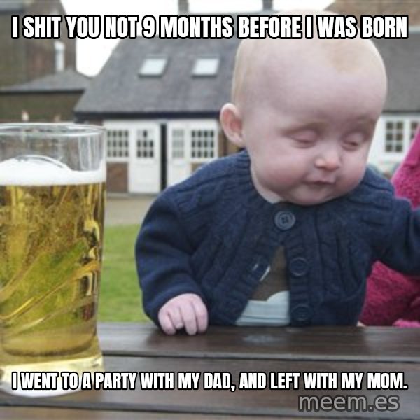drunk baby 1 meme: I shit you not 9 months before I was born / I went to a party with my dad, and left with my mom.