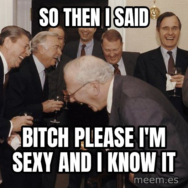 So Then I Said... meme: So then I said / Bitch please I'm sexy and I know it