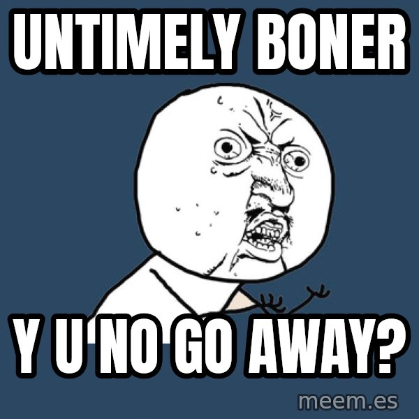 Y U No meme: untimely boner / y u no go away?