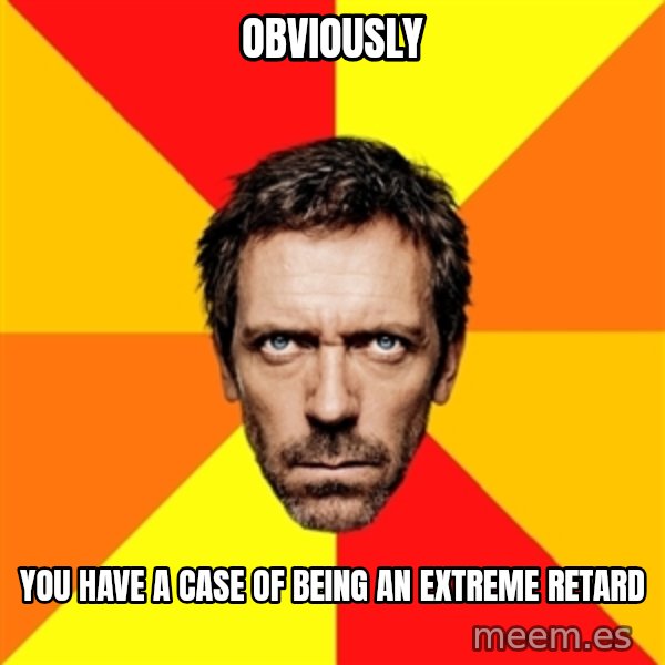Diagnostic House meme: OBVIOUSLY / YOU HAVE A CASE OF BEING AN EXTREME RETARD