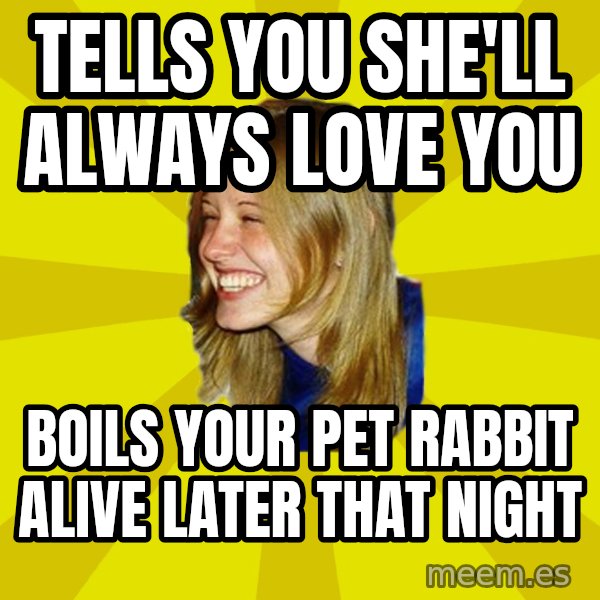 Trologirl meme: TELLS YOU SHE'LL ALWAYS LOVE YOU / BOILS YOUR PET RABBIT ALIVE LATER THAT NIGHT