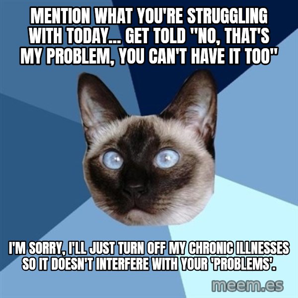 Chronic Illness Cat meme: Mention what you're struggling with today... Get told "No, that's my problem, you can't have it too" / I'm sorry, I'll just turn off my chronic illnesses so it doesn't interfere with your 'problems'.