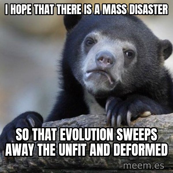 Confession Bear meme: i hope that there is a mass disaster / so that evolution sweeps away the unfit and deformed