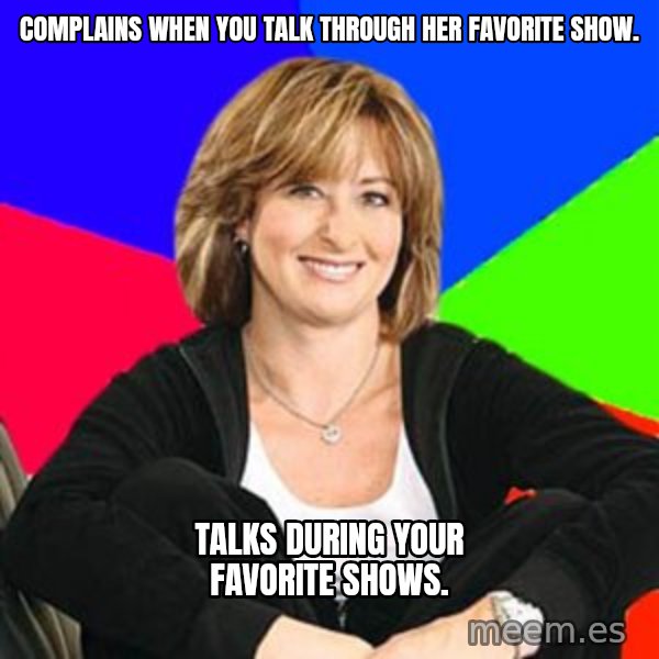 Sheltering Suburban Mom meme: Complains when you talk through her favorite show. / Talks during your favorite shows.