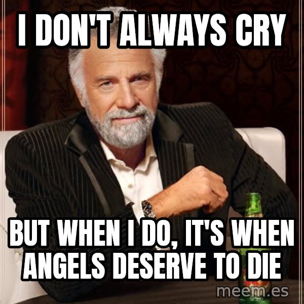 The Most Interesting Man In The World meme: I don't always cry / But when I do, It's when angels deserve to die