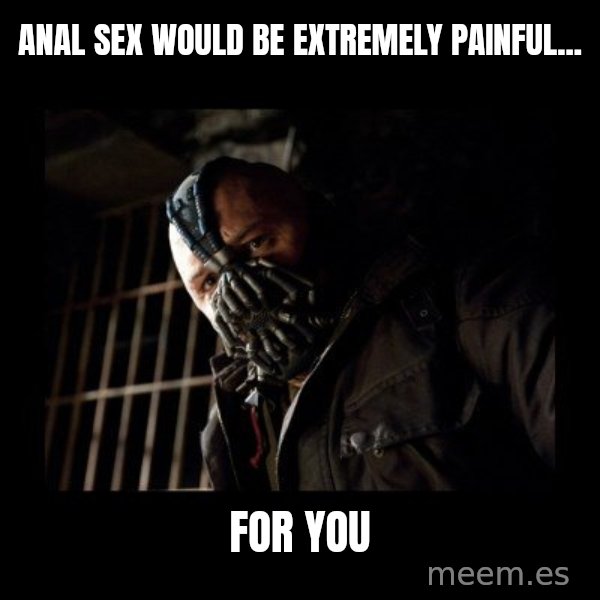 Bane Meme meme: ANAL SEX WOULD BE EXTREMELY PAINFUL... / FOR YOU