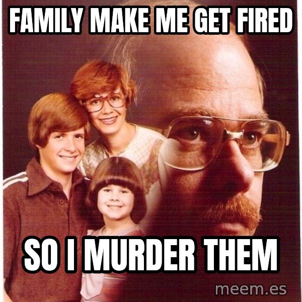 Vengeance Dad meme: family make me get fired / so i murder them