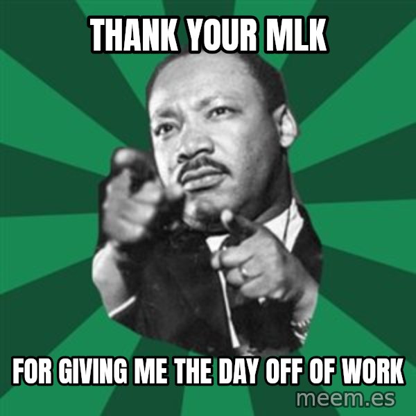 Martin Luther King jr.  meme: Thank your MLK / FOR GIVING ME THE DAY OFF OF WORK