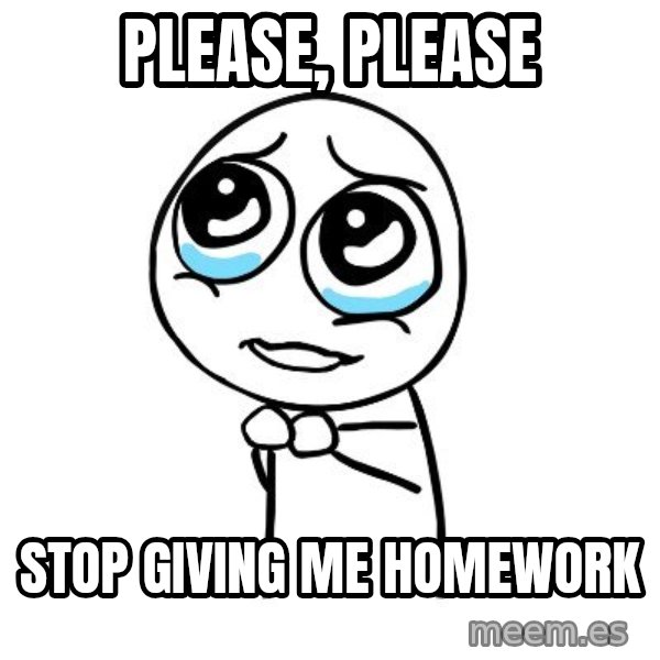 pleaseguy  meme: Please, please / stop giving me homework