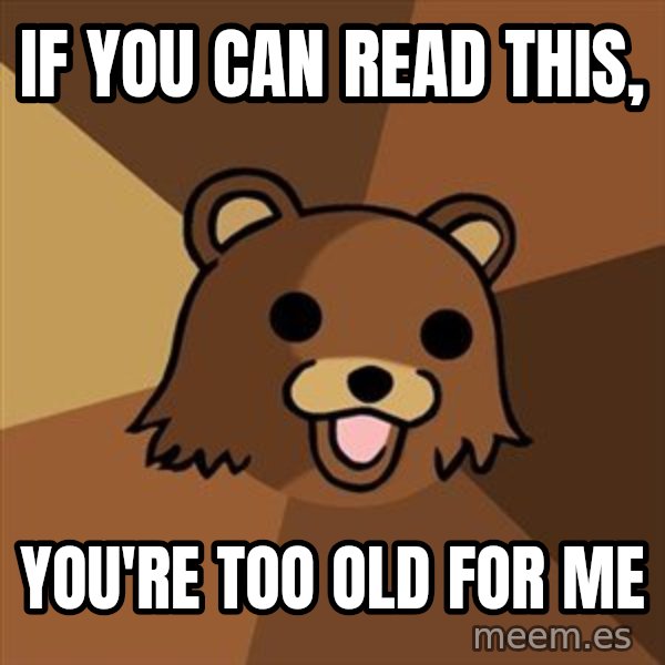 Pedobear meme: if you can read this, / you're too old for me