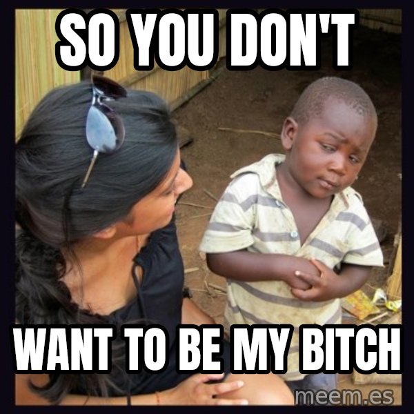 Skeptical third-world kid meme: SO YOU DON'T / WANT TO BE MY BITCH