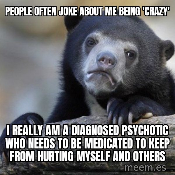 Confession Bear meme: People often joke about me being 'crazy' / I rEally am a diagnosed psychotic who needs to be medicated to keEp from hurting MYself and others