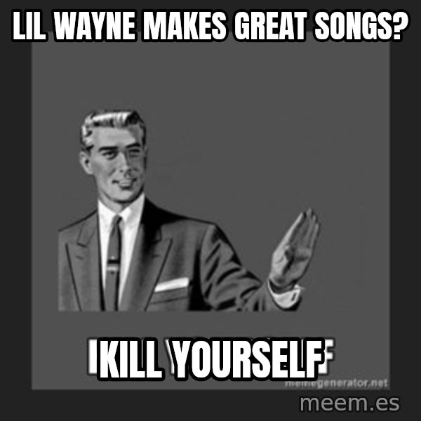 kill yourself guy meme: Lil wayne makes great songs? / kill yourself